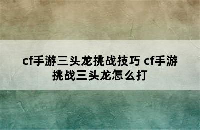 cf手游三头龙挑战技巧 cf手游挑战三头龙怎么打